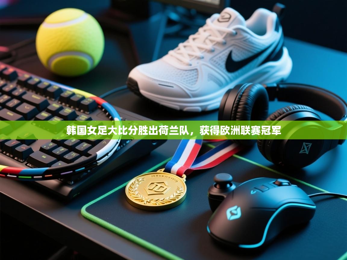 韩国女足大比分胜出荷兰队，获得欧洲联赛冠军