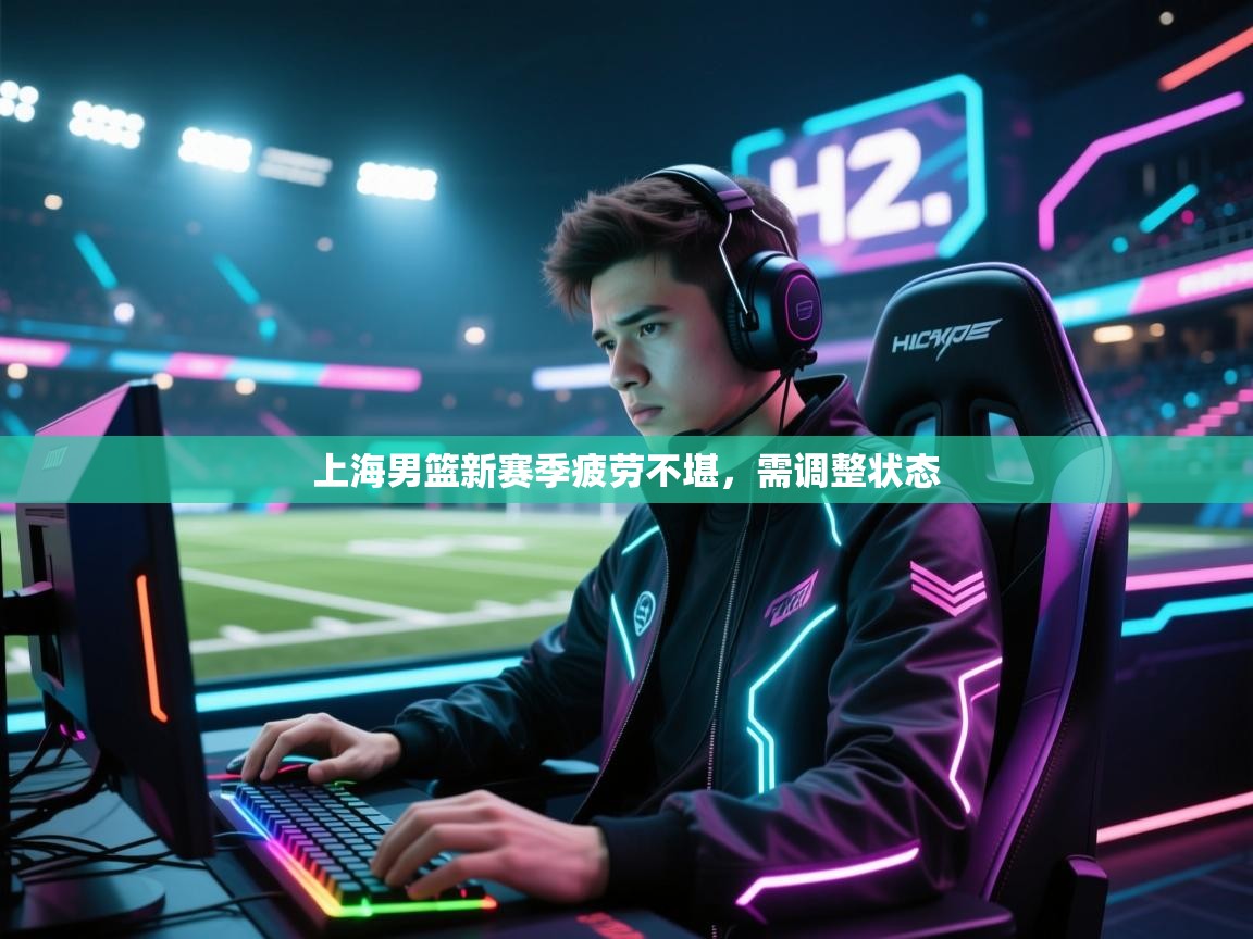 上海男篮新赛季疲劳不堪,需调整状态