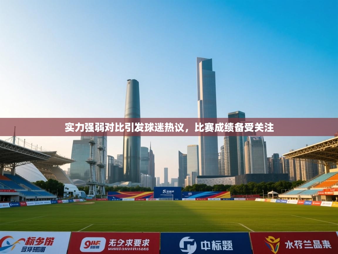 实力强弱对比引发球迷热议,比赛成绩备受关注
