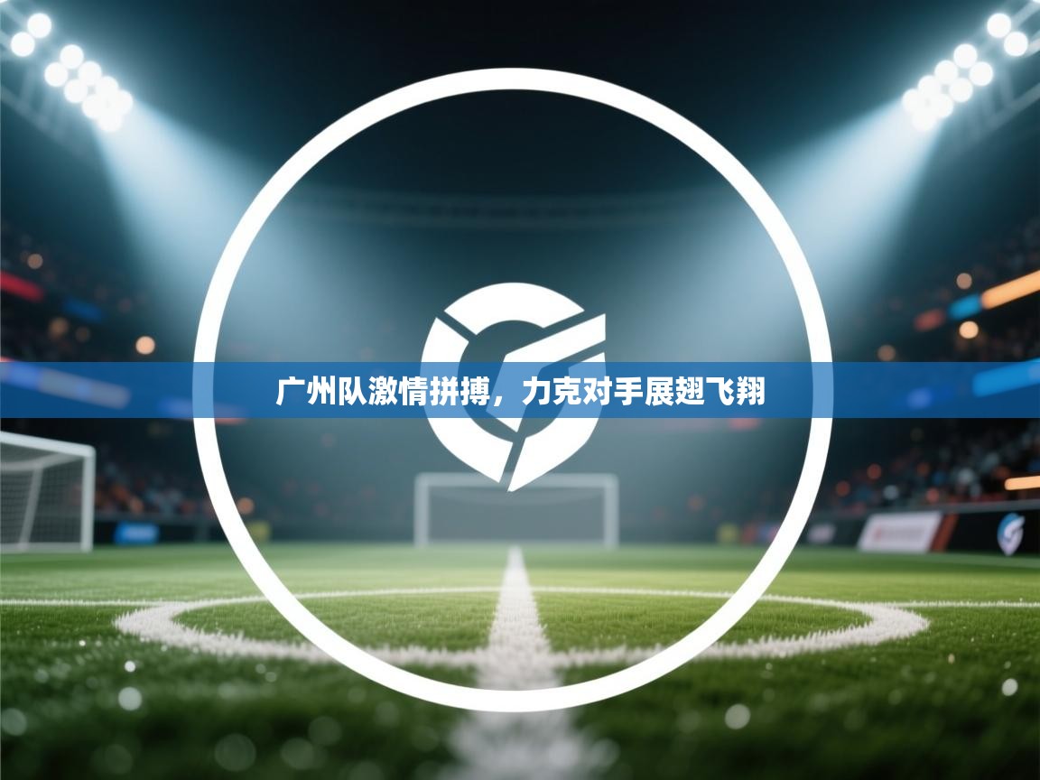广州队激情拼搏,力克对手展翅飞翔 第2张