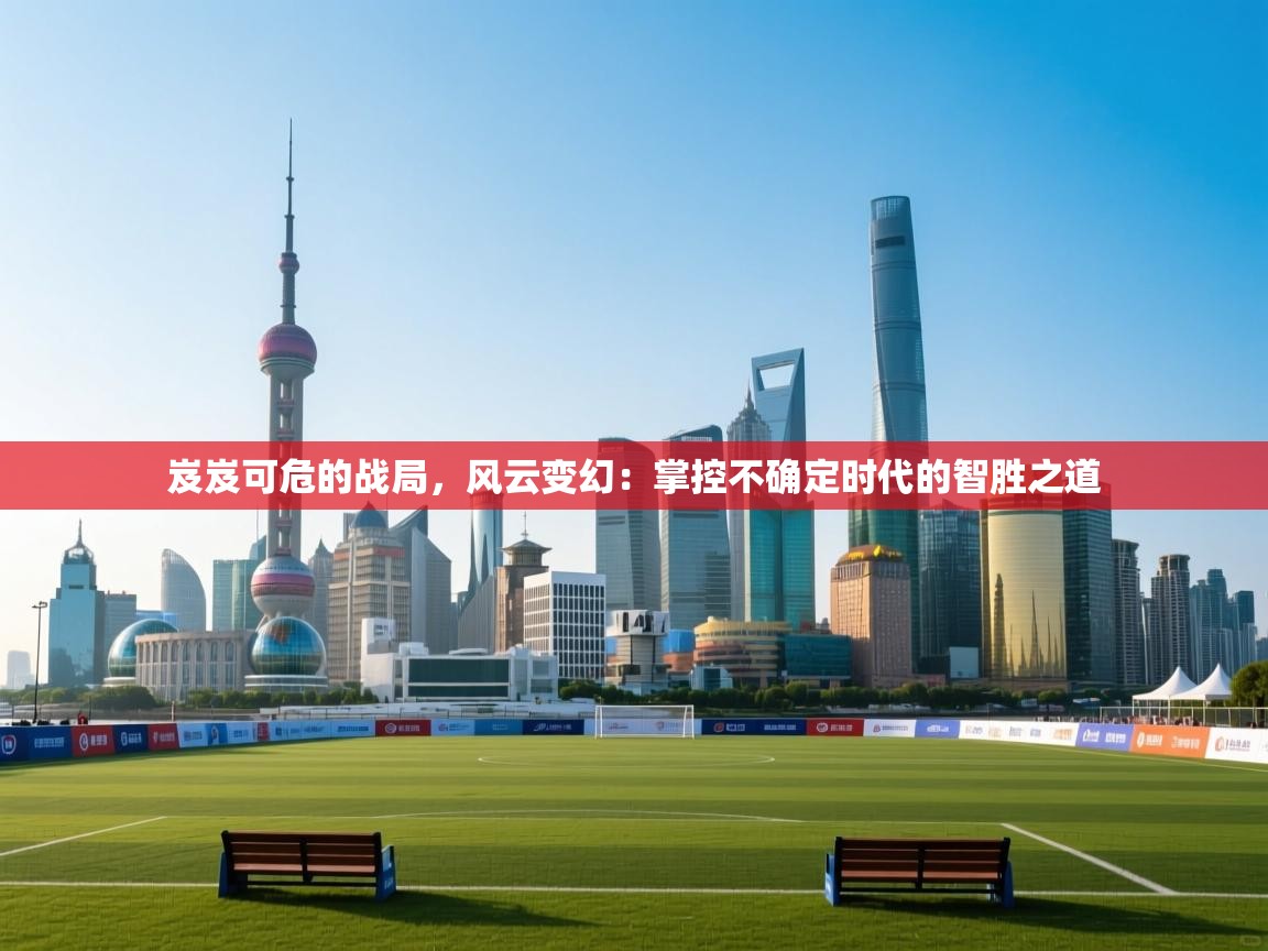 岌岌可危的战局，风云变幻：掌控不确定时代的智胜之道