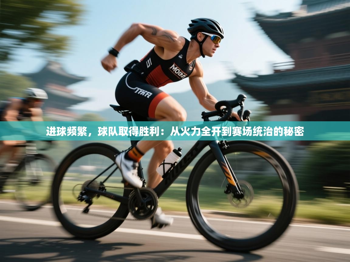 进球频繁，球队取得胜利：从火力全开到赛场统治的秘密