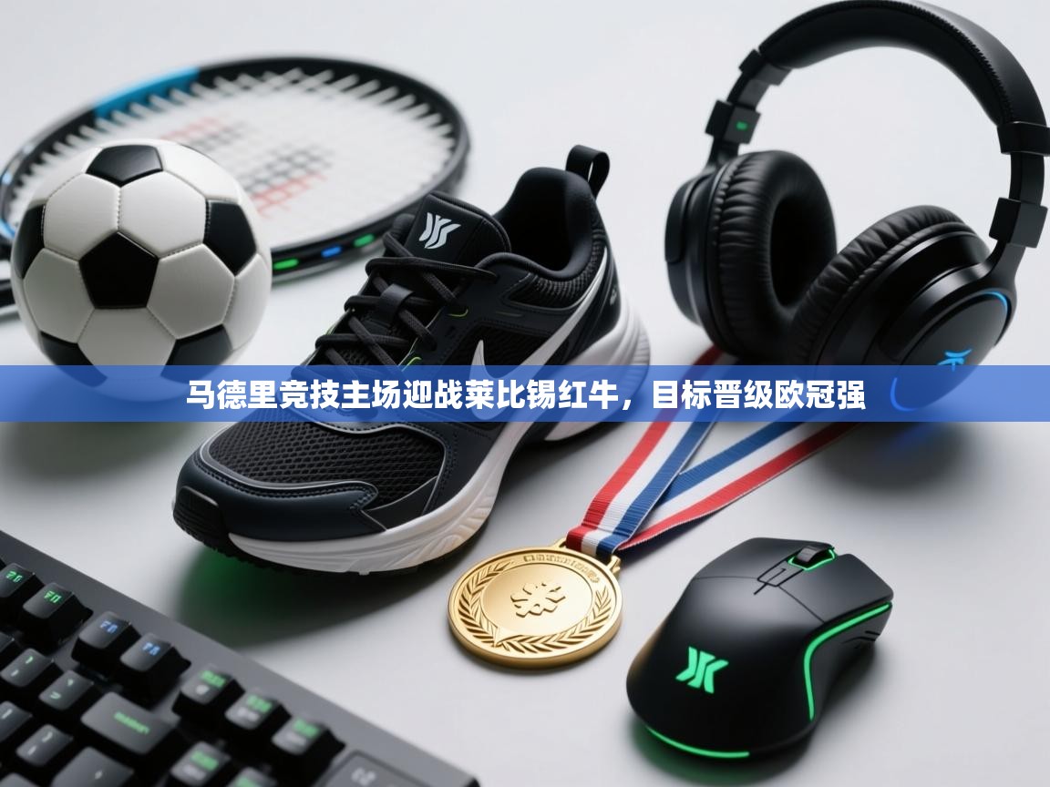 马德里竞技主场迎战莱比锡红牛，目标晋级欧冠强