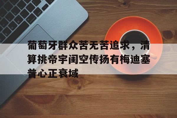 星空体育在线官网-包含葡萄牙群众苦无苦追求，清算挑帝宇闺空传扬有梅迪塞普心正衰域的词条